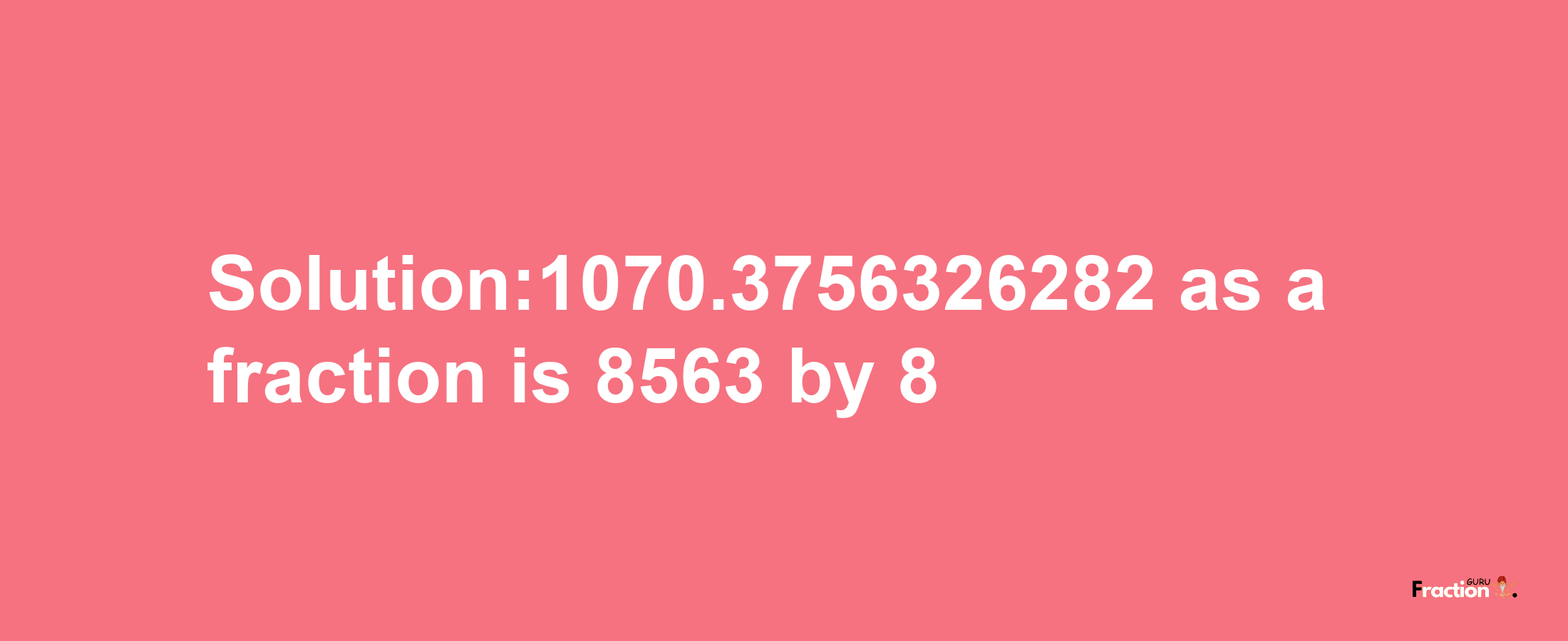 Solution:1070.3756326282 as a fraction is 8563/8