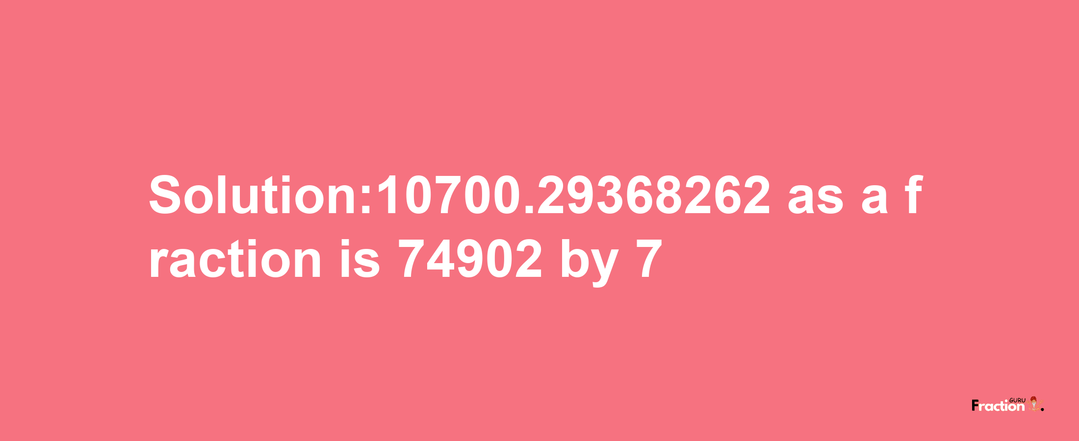 Solution:10700.29368262 as a fraction is 74902/7