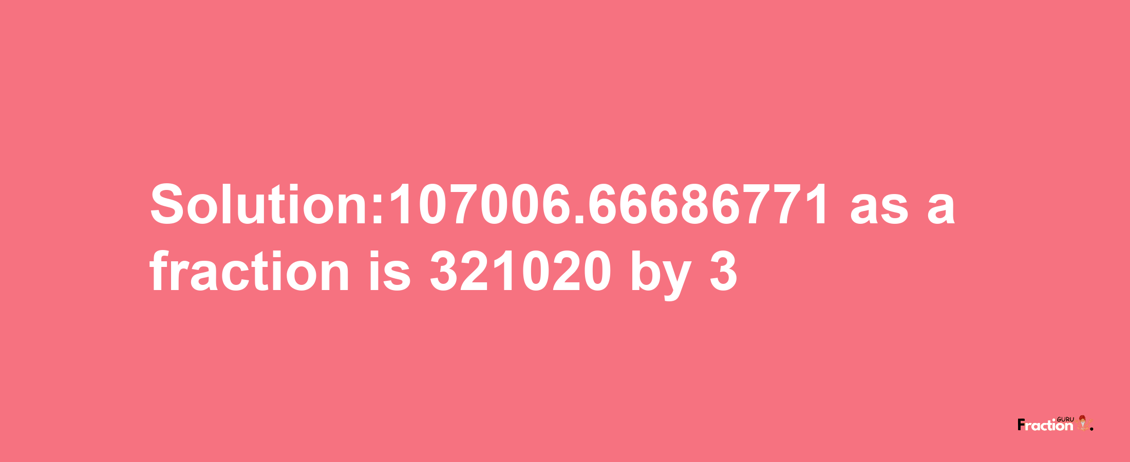 Solution:107006.66686771 as a fraction is 321020/3