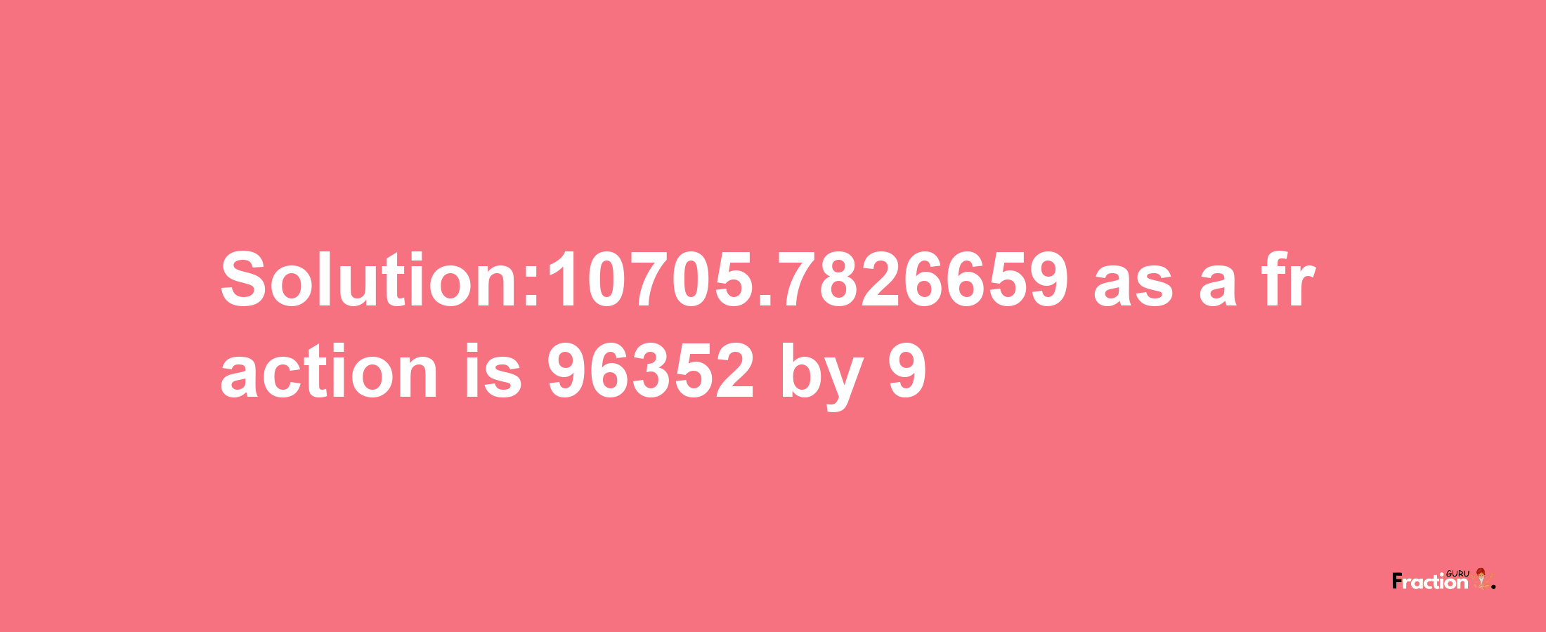 Solution:10705.7826659 as a fraction is 96352/9