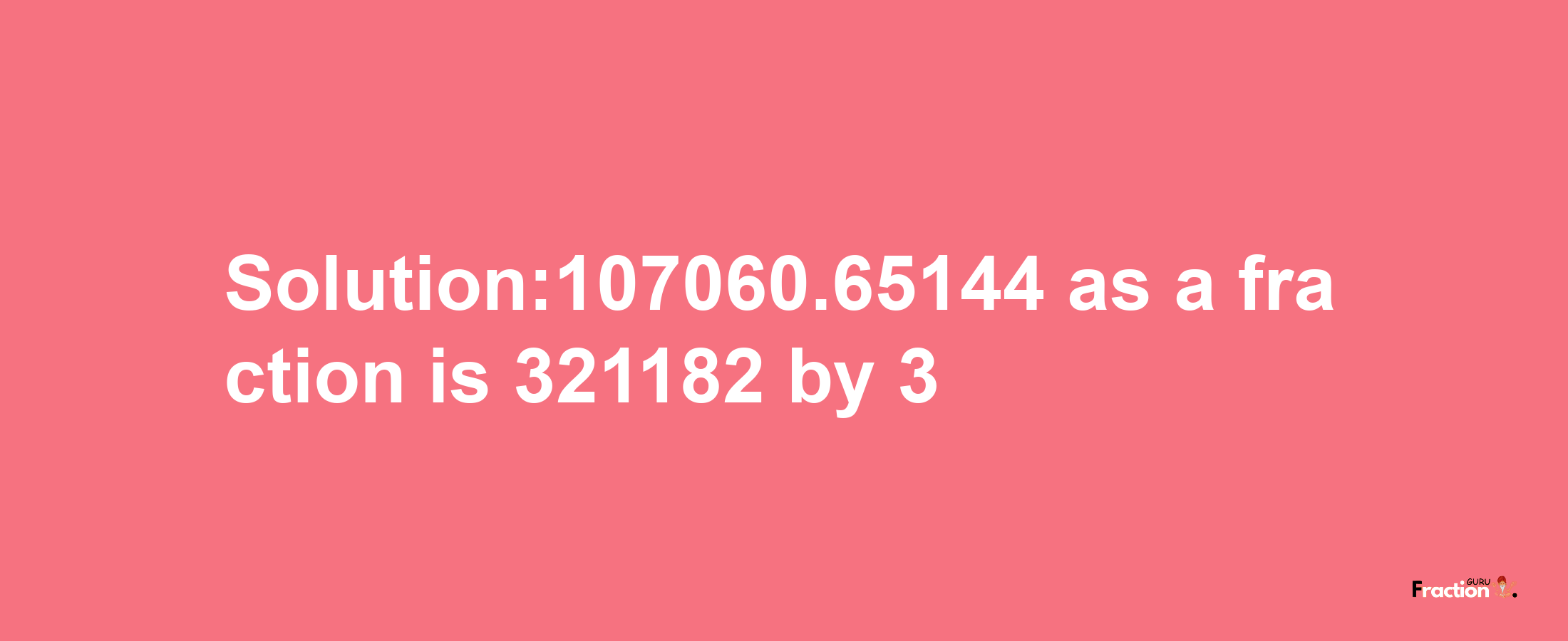 Solution:107060.65144 as a fraction is 321182/3