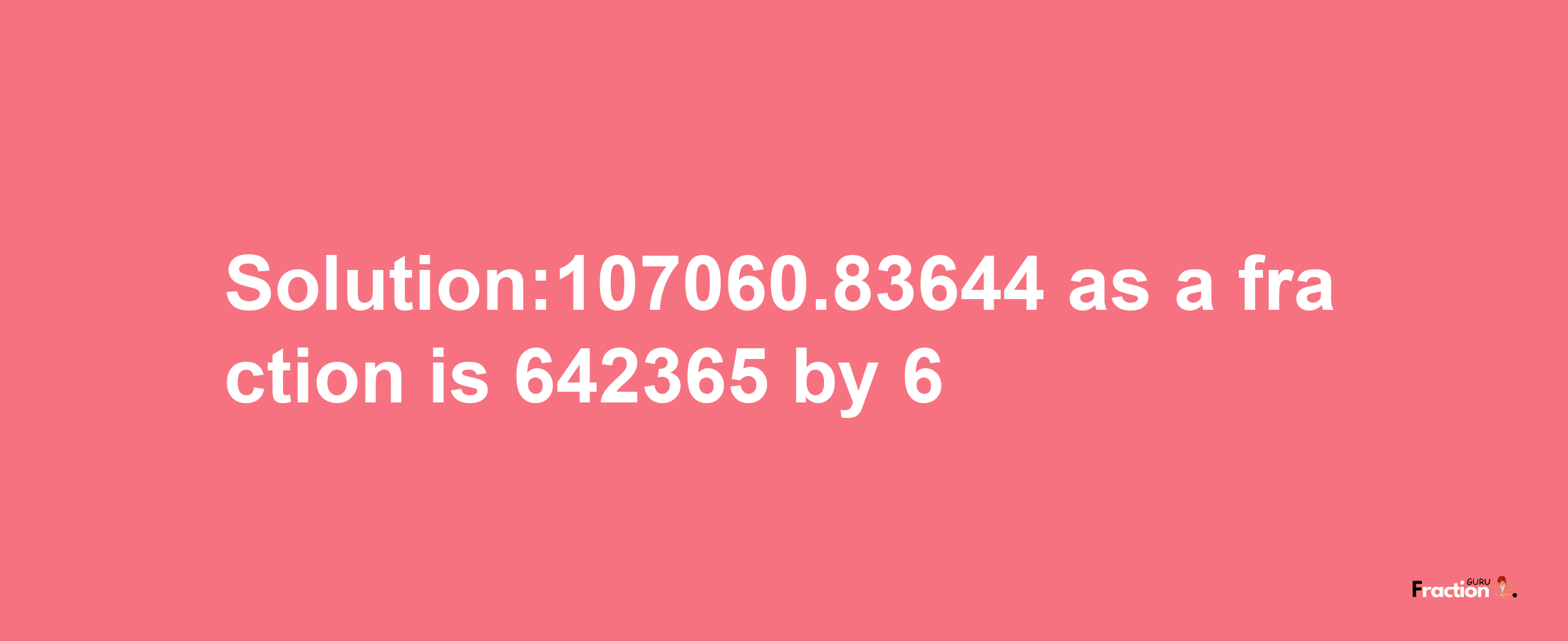 Solution:107060.83644 as a fraction is 642365/6