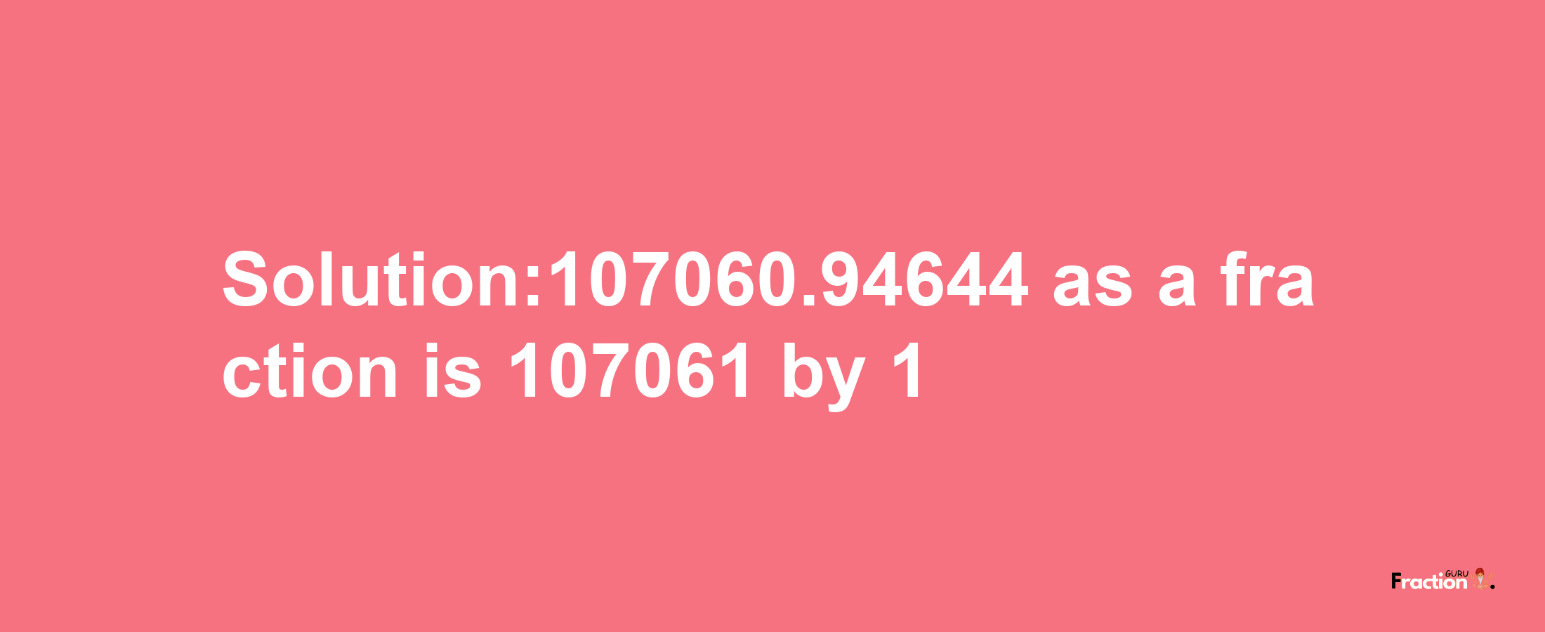 Solution:107060.94644 as a fraction is 107061/1