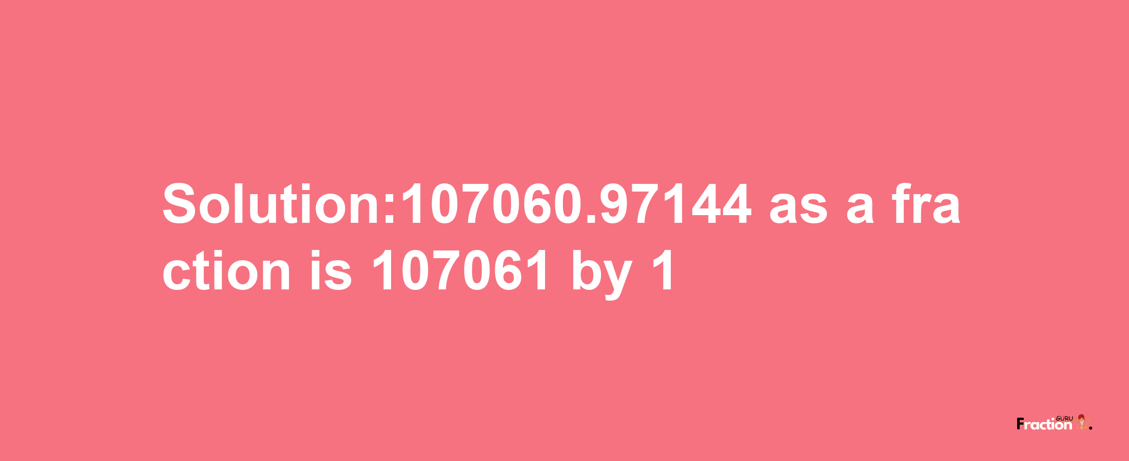 Solution:107060.97144 as a fraction is 107061/1