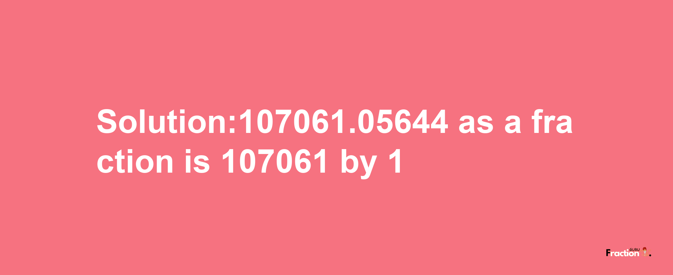 Solution:107061.05644 as a fraction is 107061/1