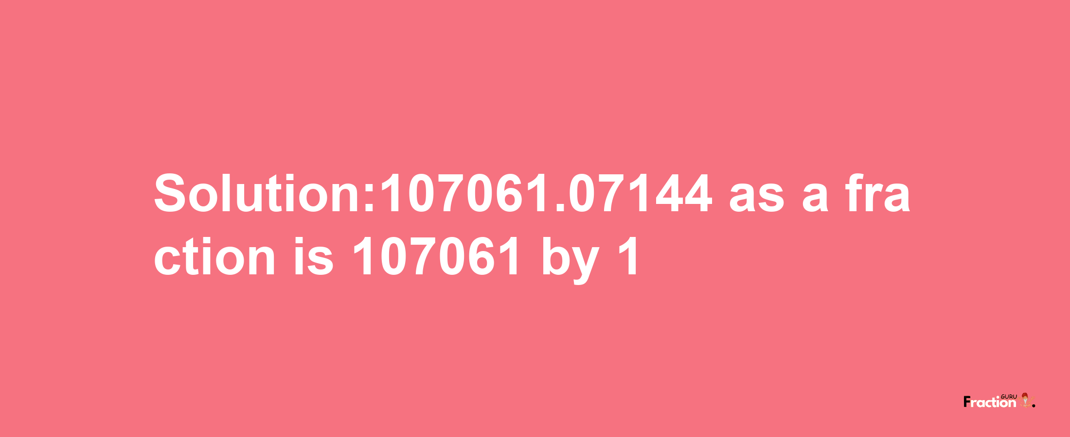 Solution:107061.07144 as a fraction is 107061/1