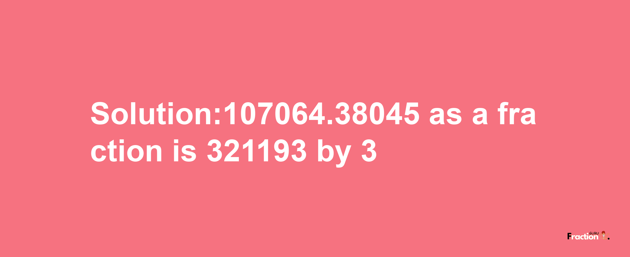 Solution:107064.38045 as a fraction is 321193/3