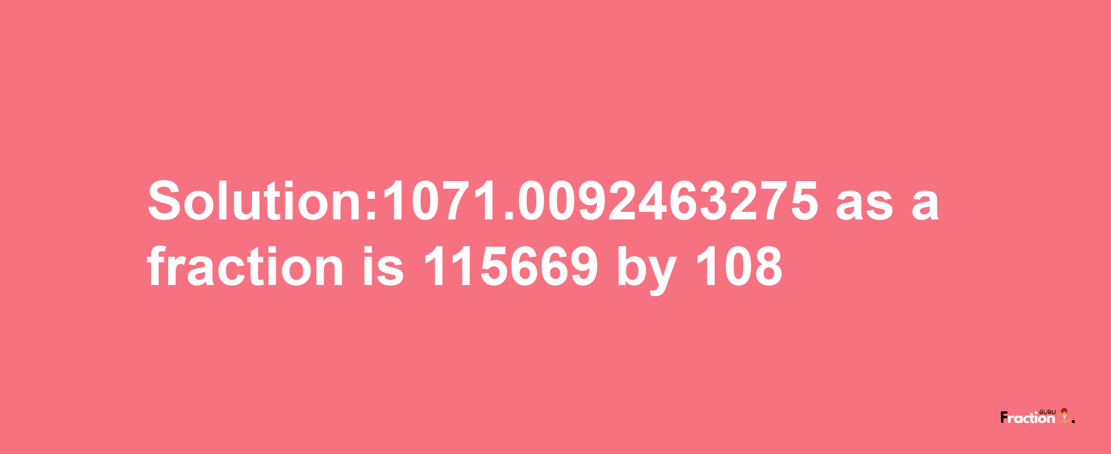 Solution:1071.0092463275 as a fraction is 115669/108