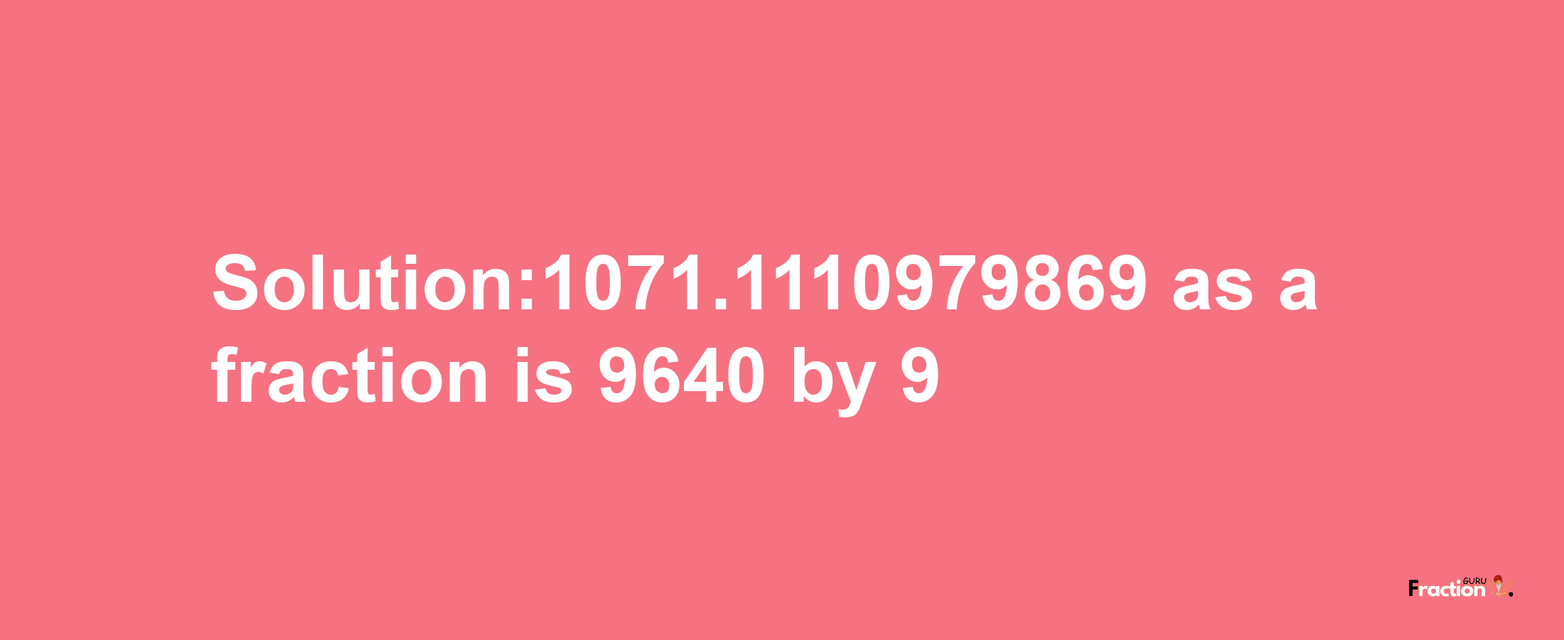 Solution:1071.1110979869 as a fraction is 9640/9