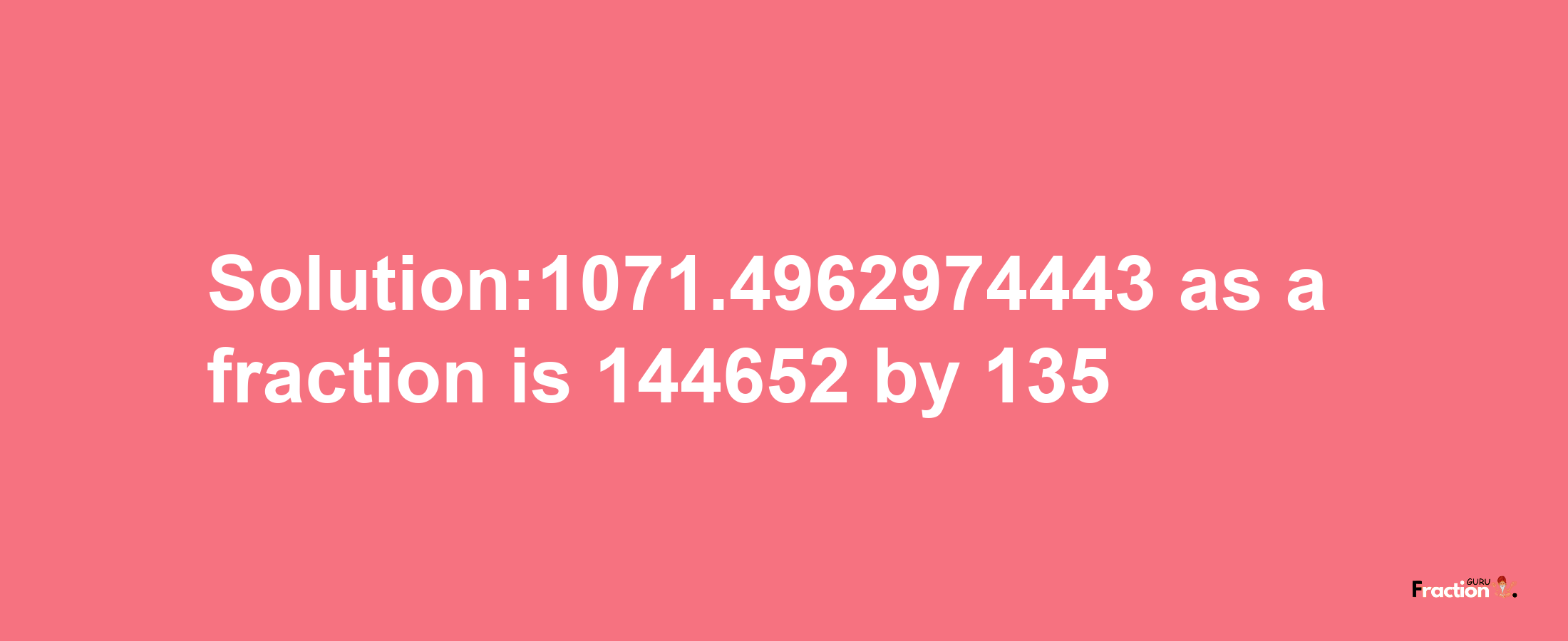 Solution:1071.4962974443 as a fraction is 144652/135