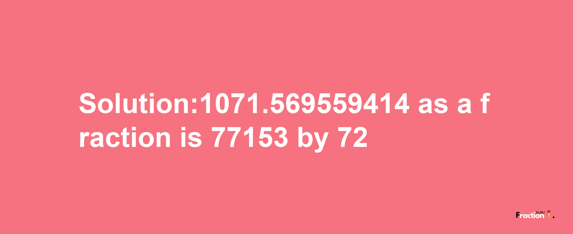 Solution:1071.569559414 as a fraction is 77153/72