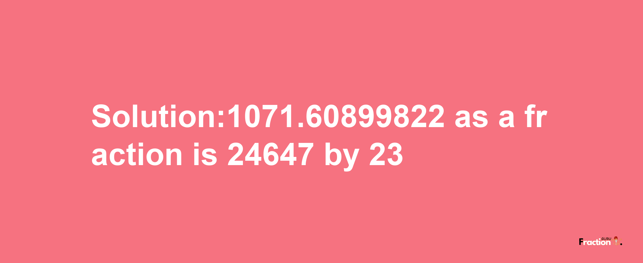 Solution:1071.60899822 as a fraction is 24647/23