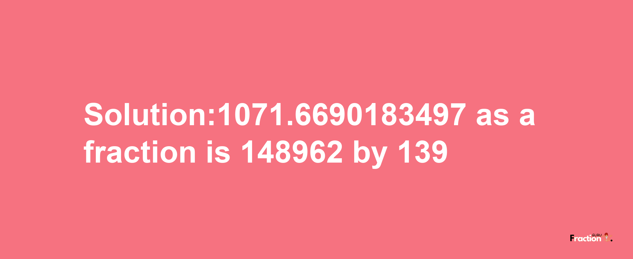 Solution:1071.6690183497 as a fraction is 148962/139