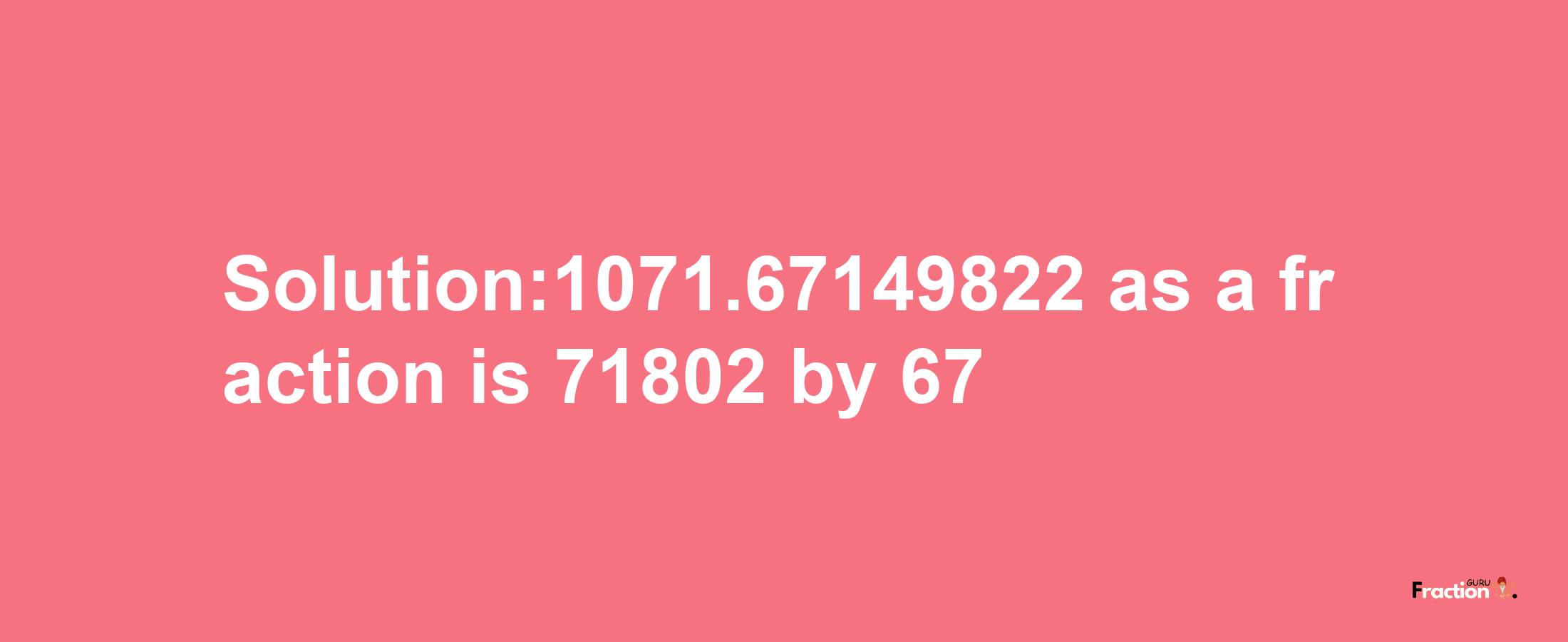 Solution:1071.67149822 as a fraction is 71802/67