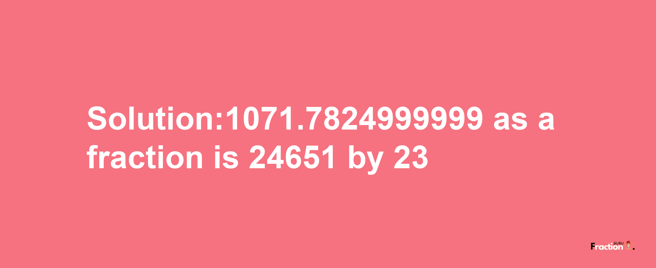 Solution:1071.7824999999 as a fraction is 24651/23