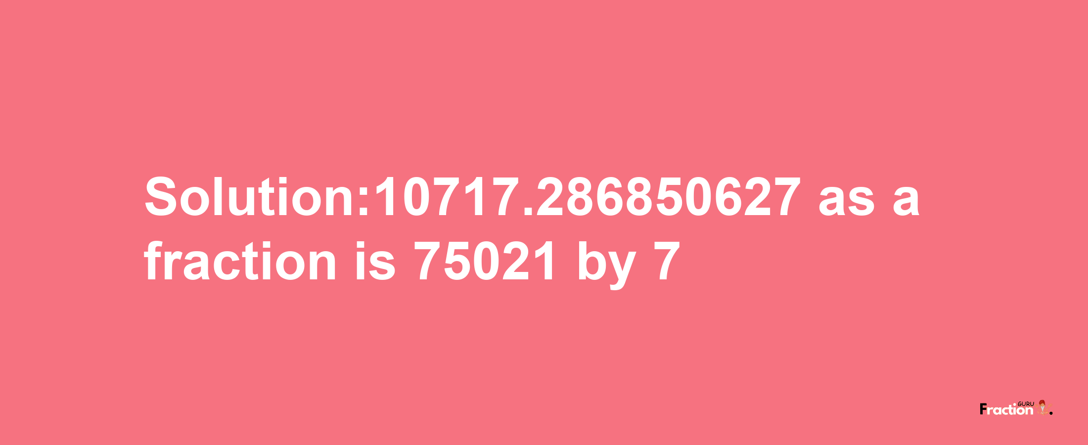 Solution:10717.286850627 as a fraction is 75021/7