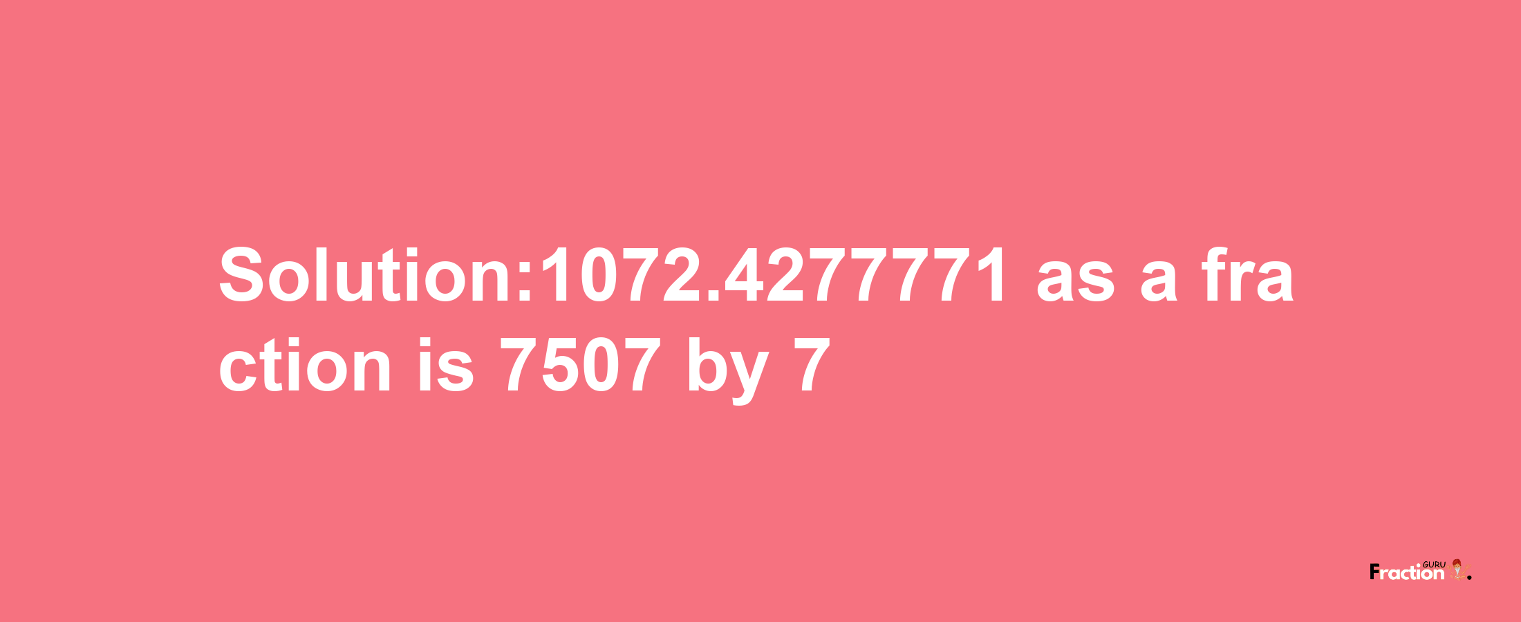 Solution:1072.4277771 as a fraction is 7507/7