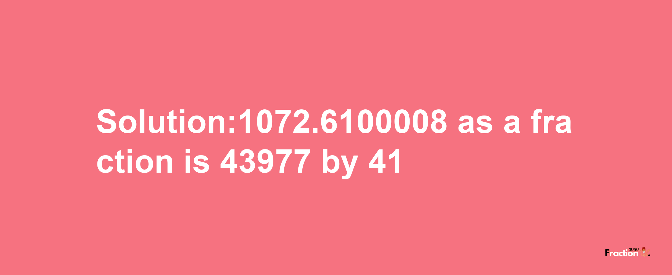 Solution:1072.6100008 as a fraction is 43977/41