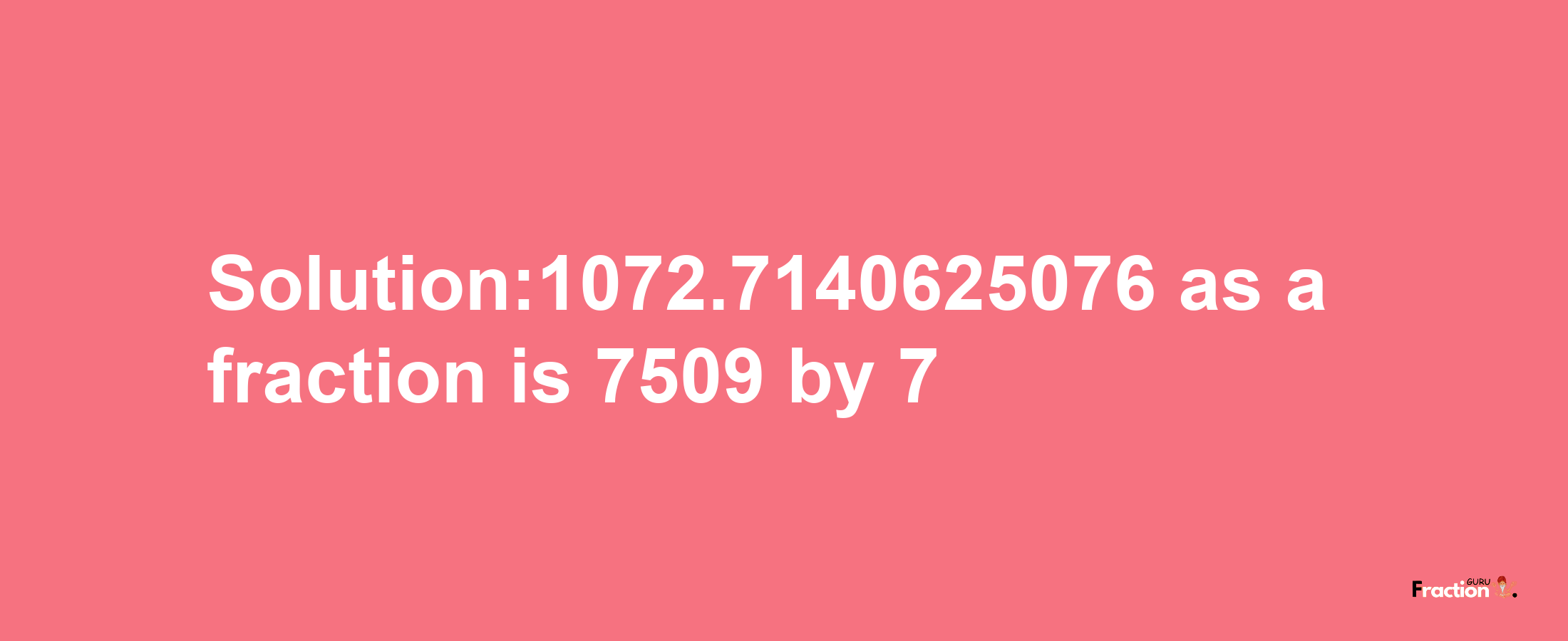 Solution:1072.7140625076 as a fraction is 7509/7