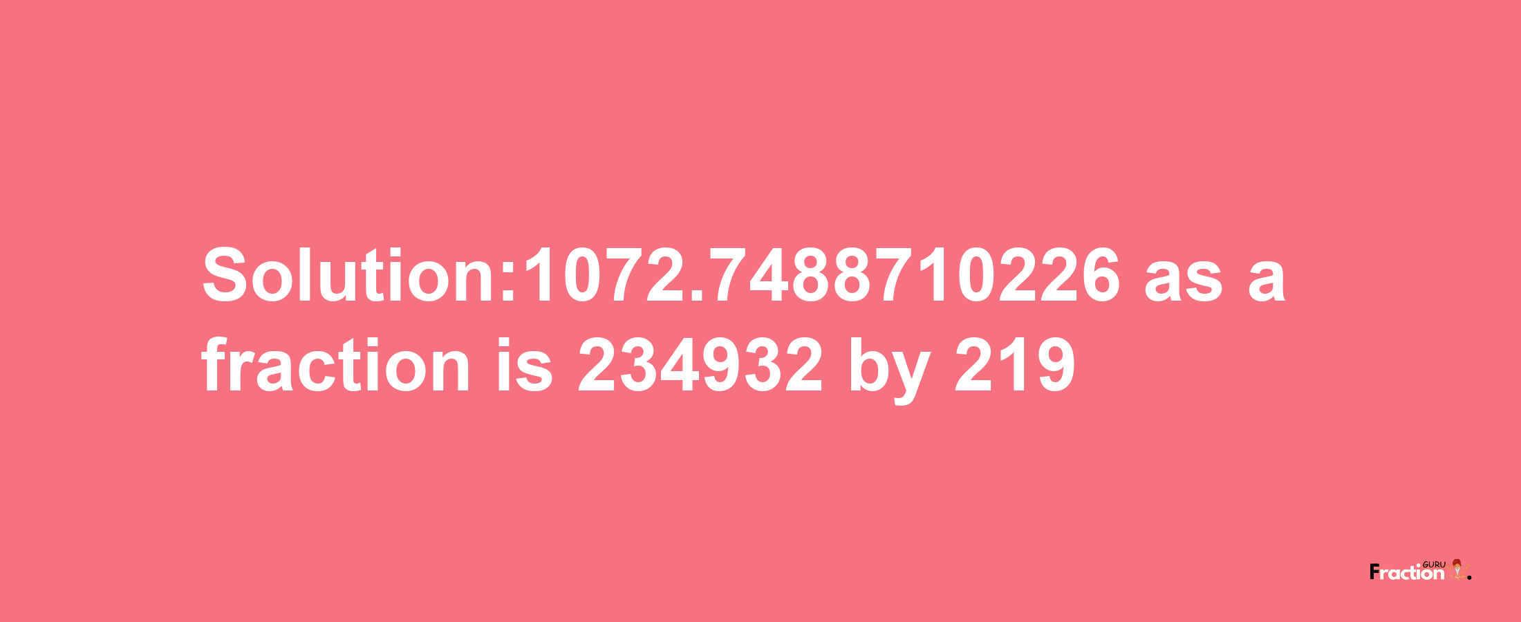 Solution:1072.7488710226 as a fraction is 234932/219