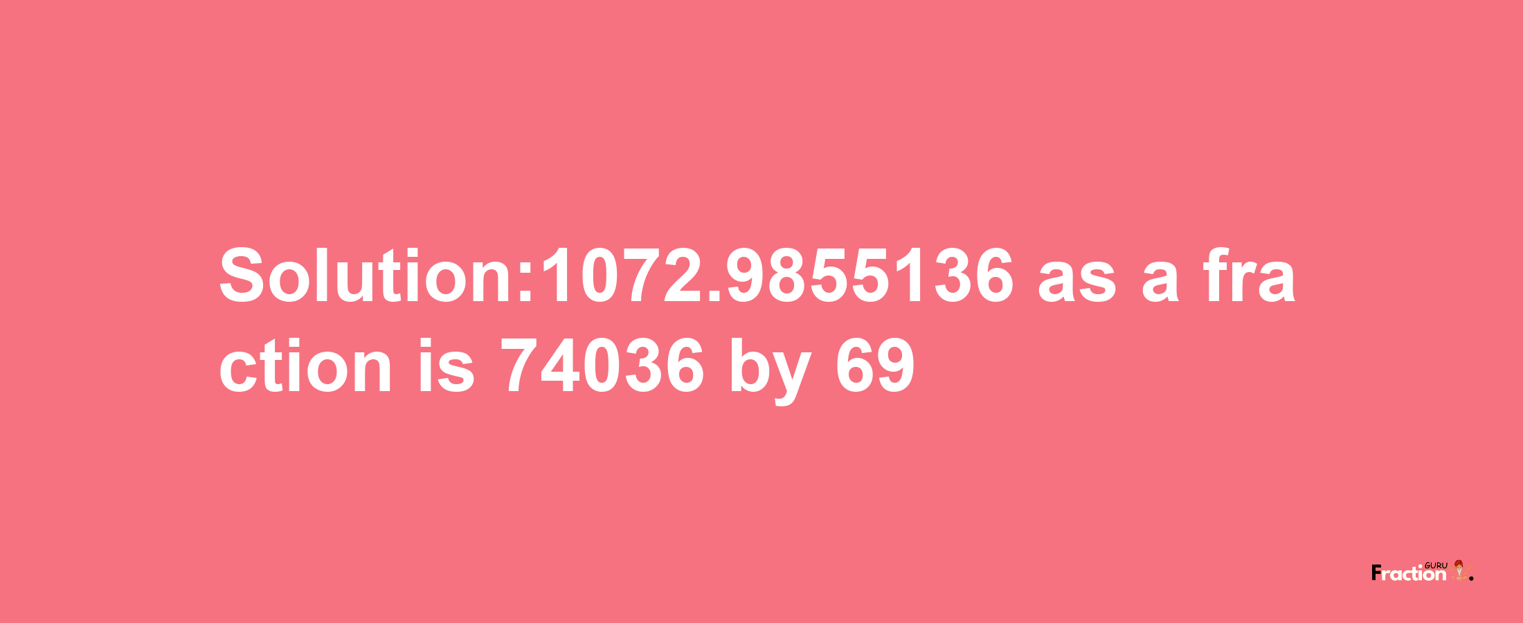 Solution:1072.9855136 as a fraction is 74036/69