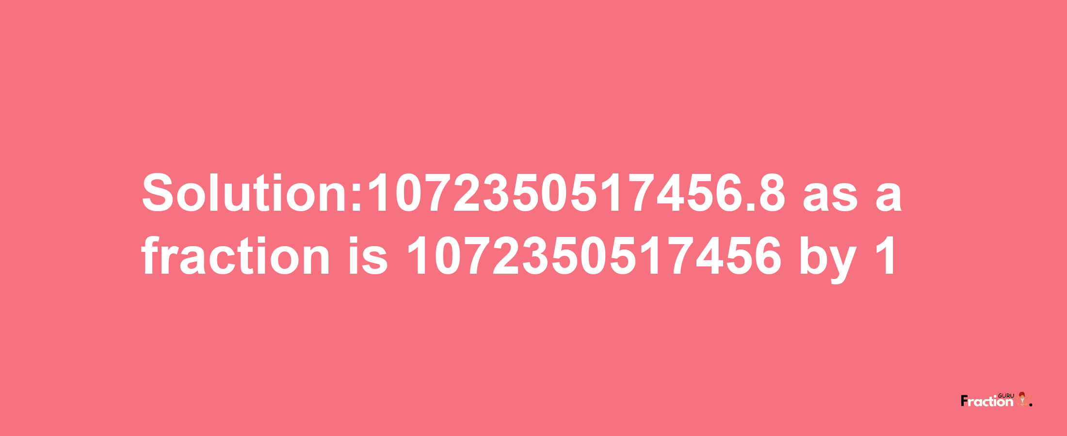 Solution:1072350517456.8 as a fraction is 1072350517456/1