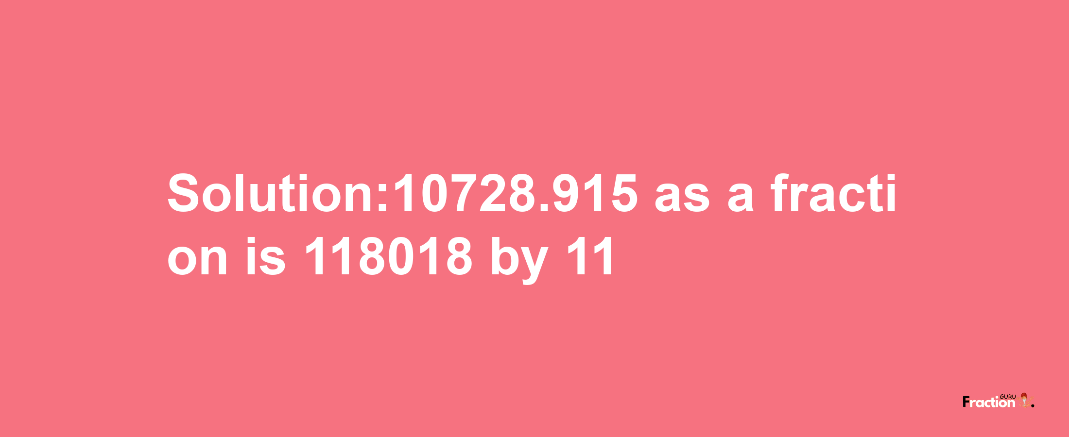 Solution:10728.915 as a fraction is 118018/11