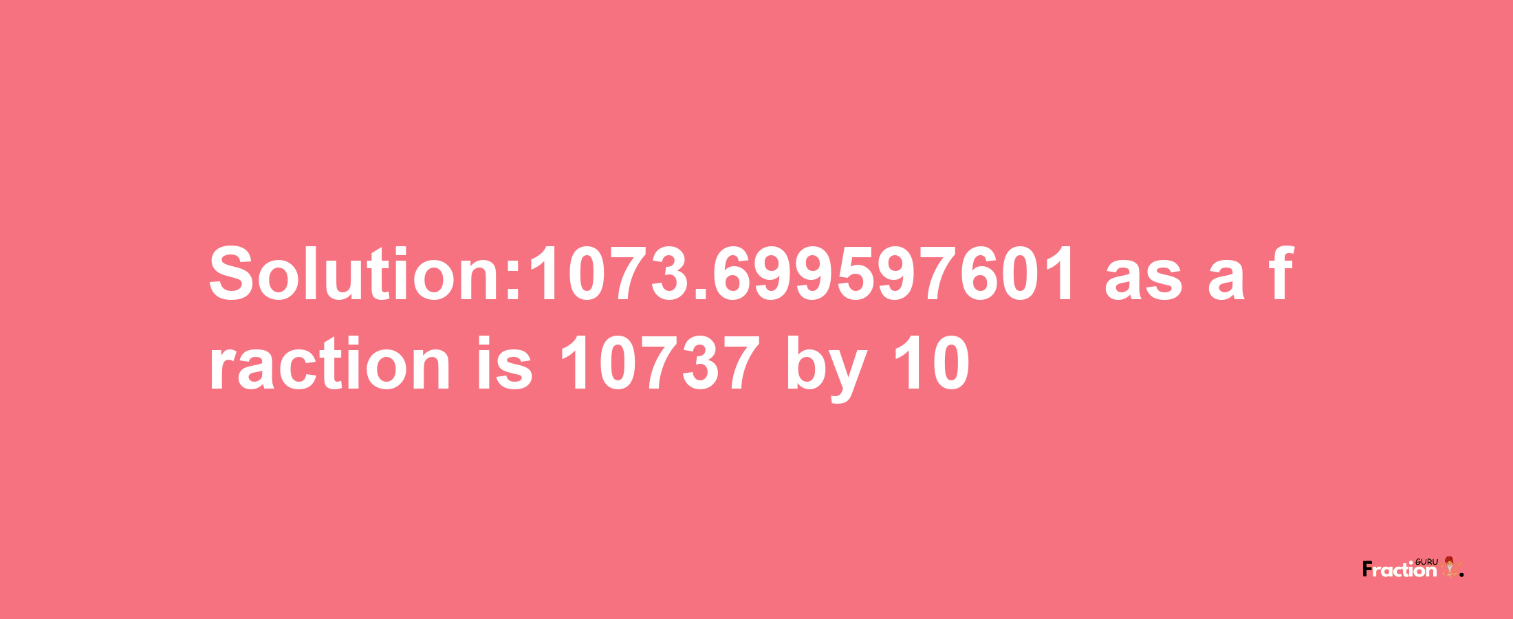 Solution:1073.699597601 as a fraction is 10737/10