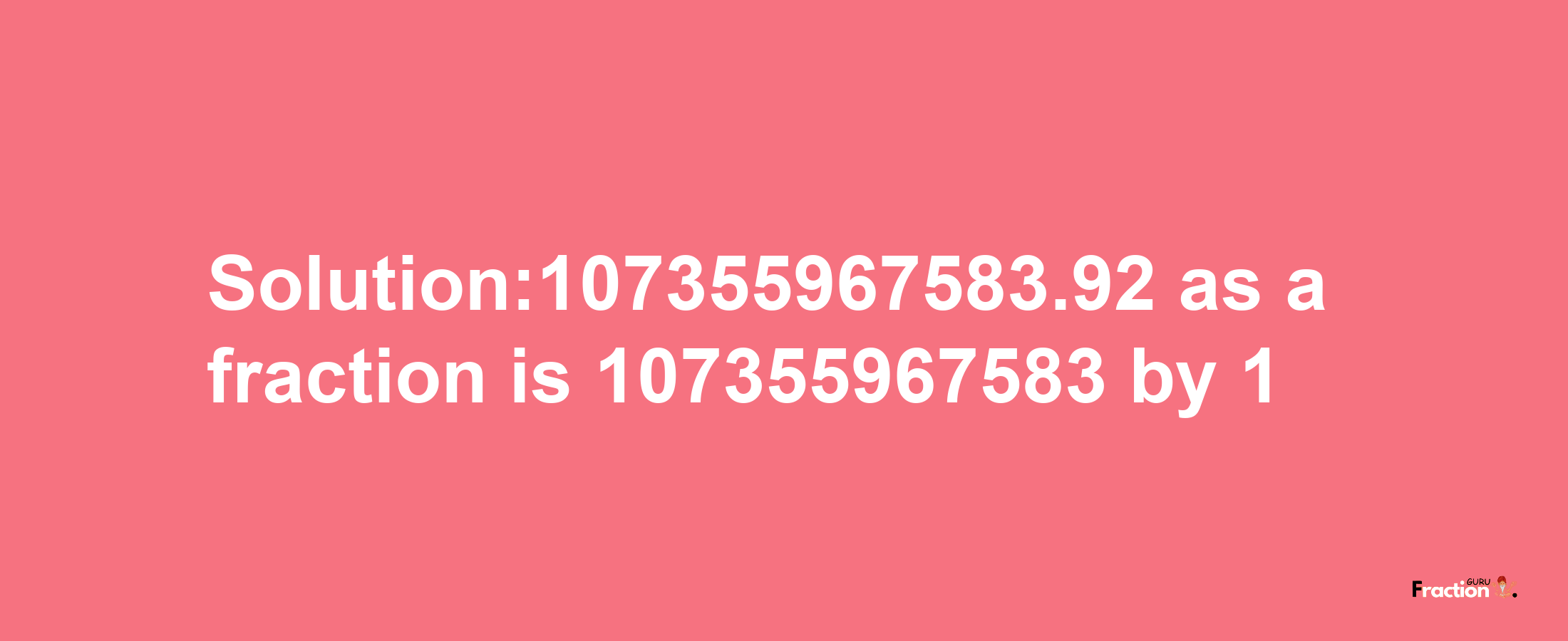 Solution:107355967583.92 as a fraction is 107355967583/1