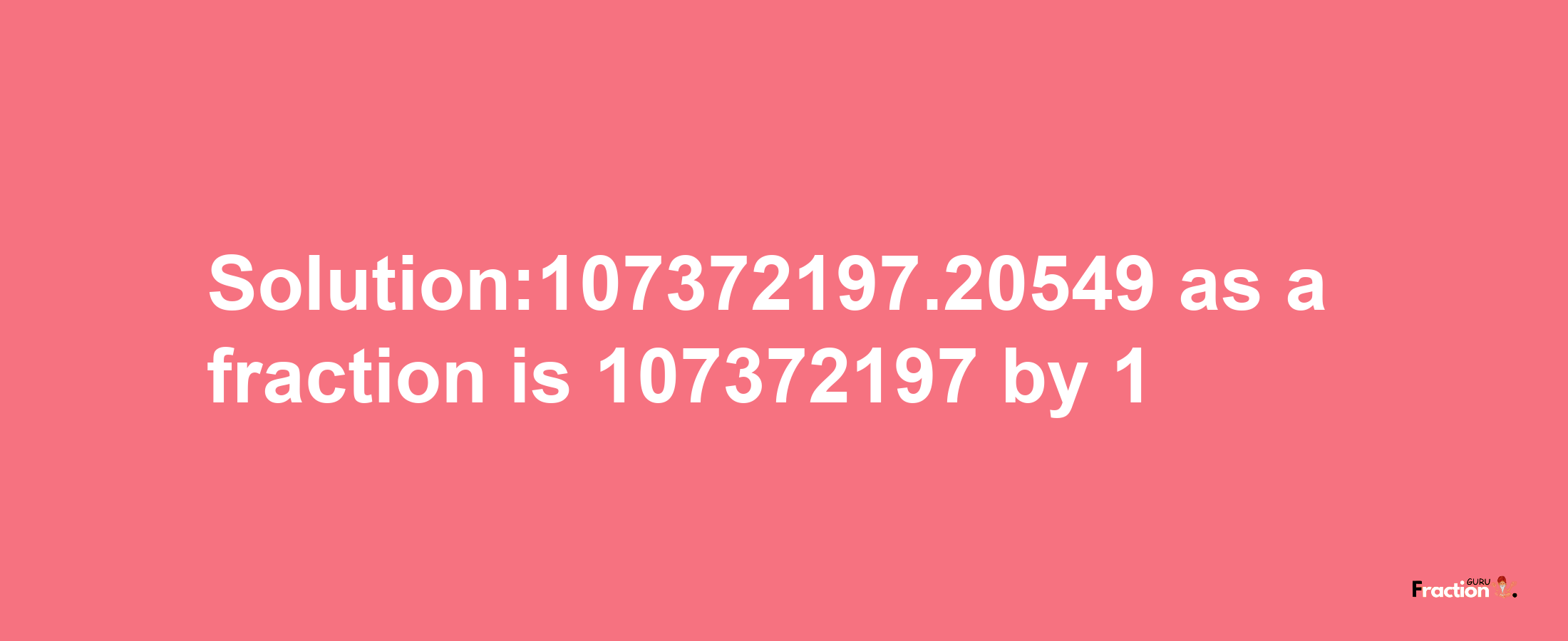 Solution:107372197.20549 as a fraction is 107372197/1