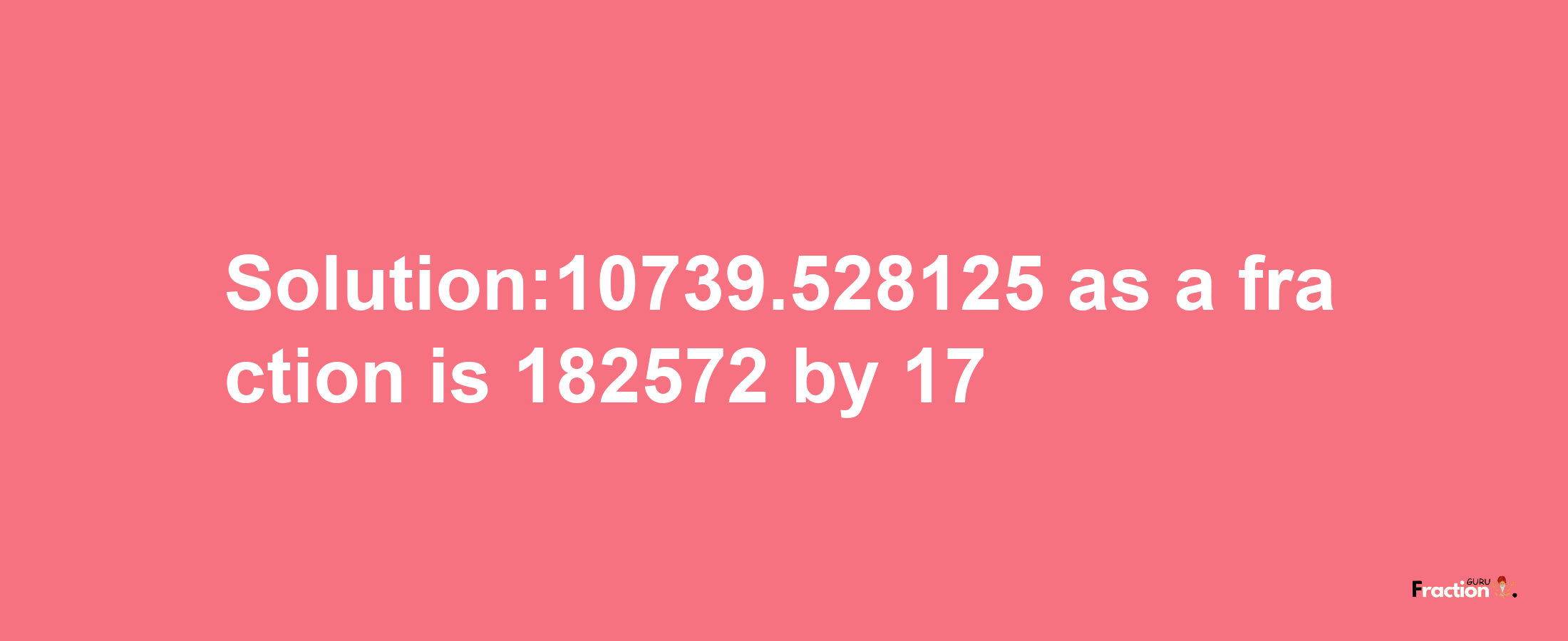 Solution:10739.528125 as a fraction is 182572/17