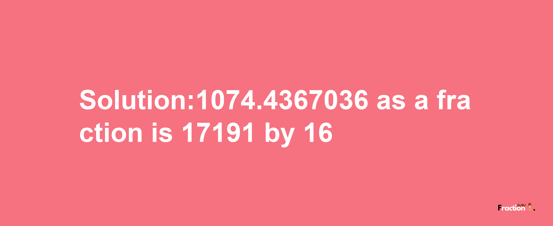 Solution:1074.4367036 as a fraction is 17191/16