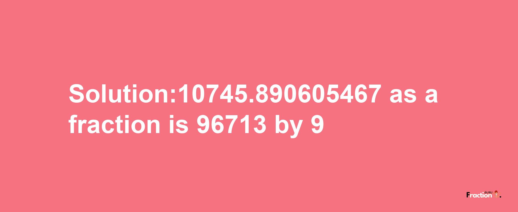 Solution:10745.890605467 as a fraction is 96713/9