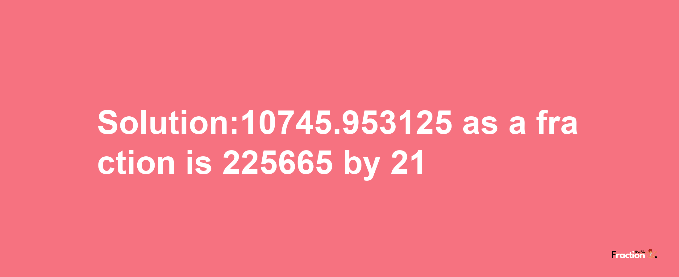 Solution:10745.953125 as a fraction is 225665/21