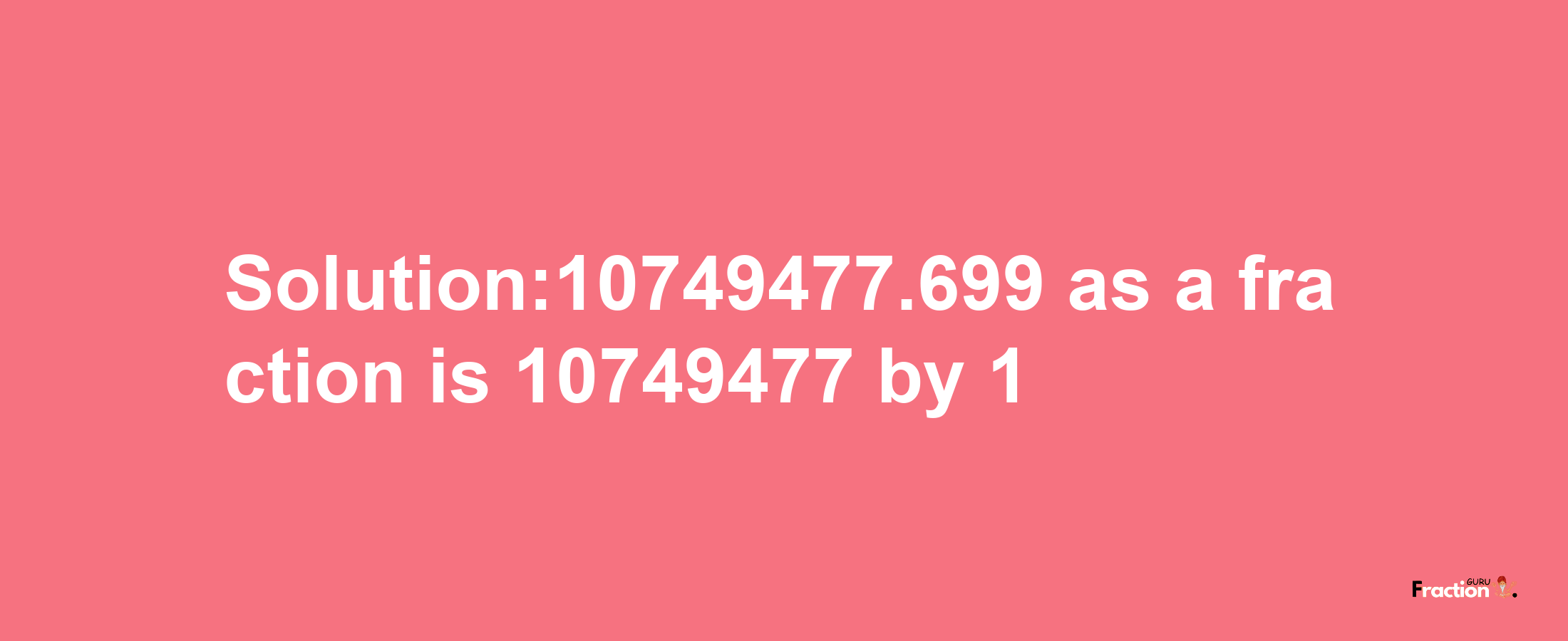 Solution:10749477.699 as a fraction is 10749477/1