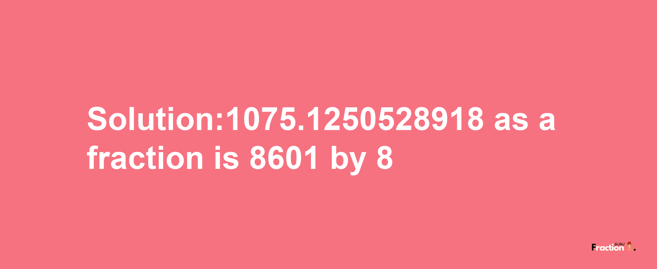 Solution:1075.1250528918 as a fraction is 8601/8