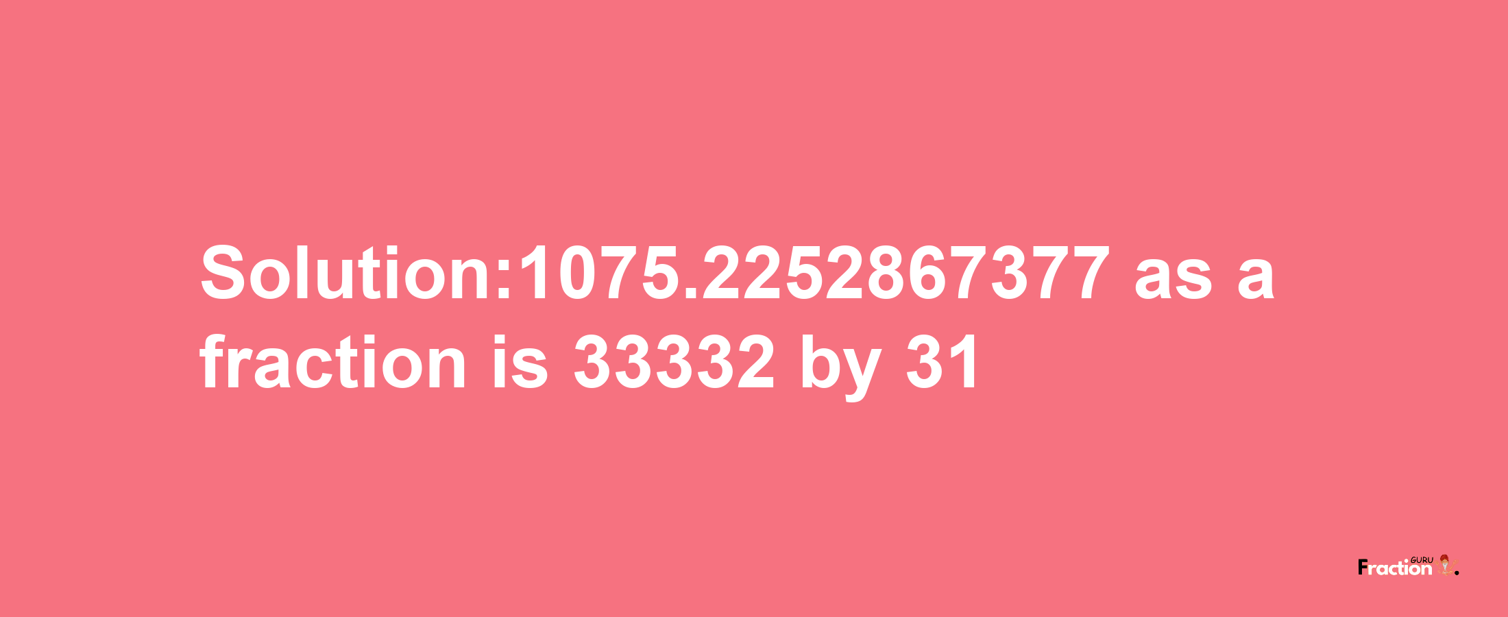 Solution:1075.2252867377 as a fraction is 33332/31