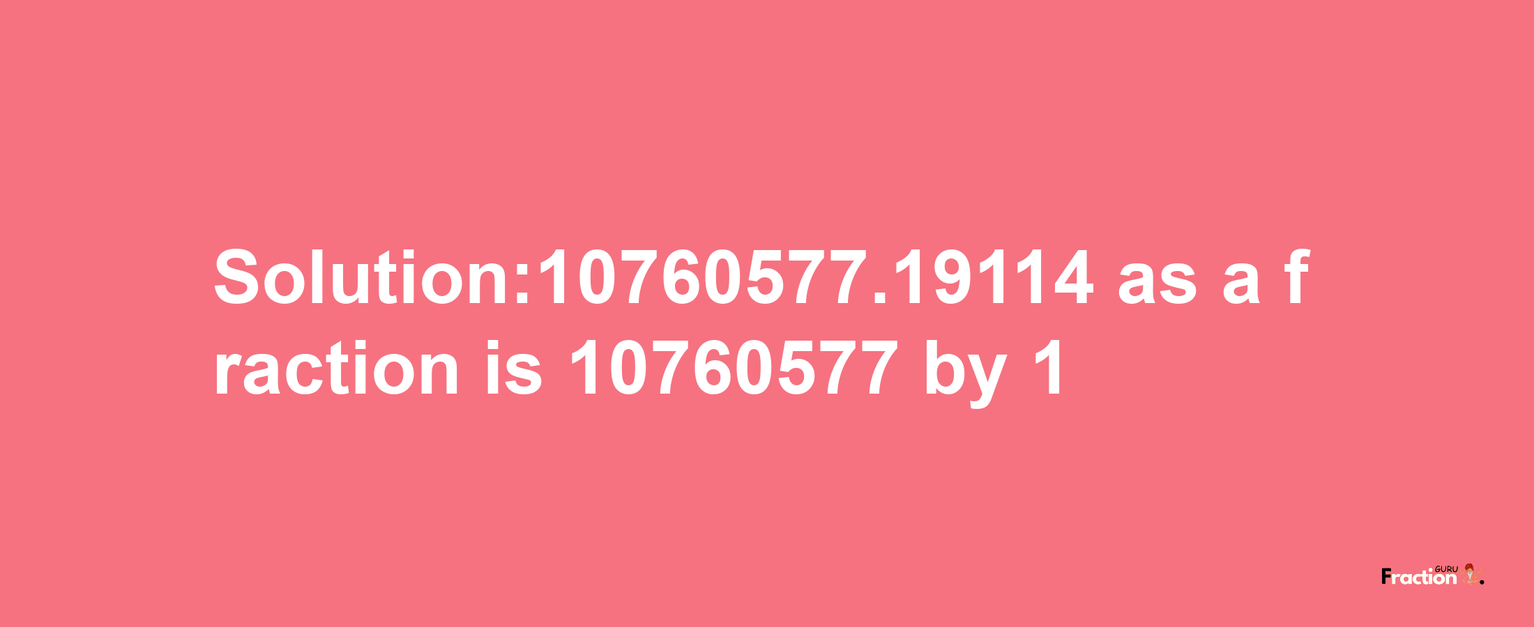 Solution:10760577.19114 as a fraction is 10760577/1