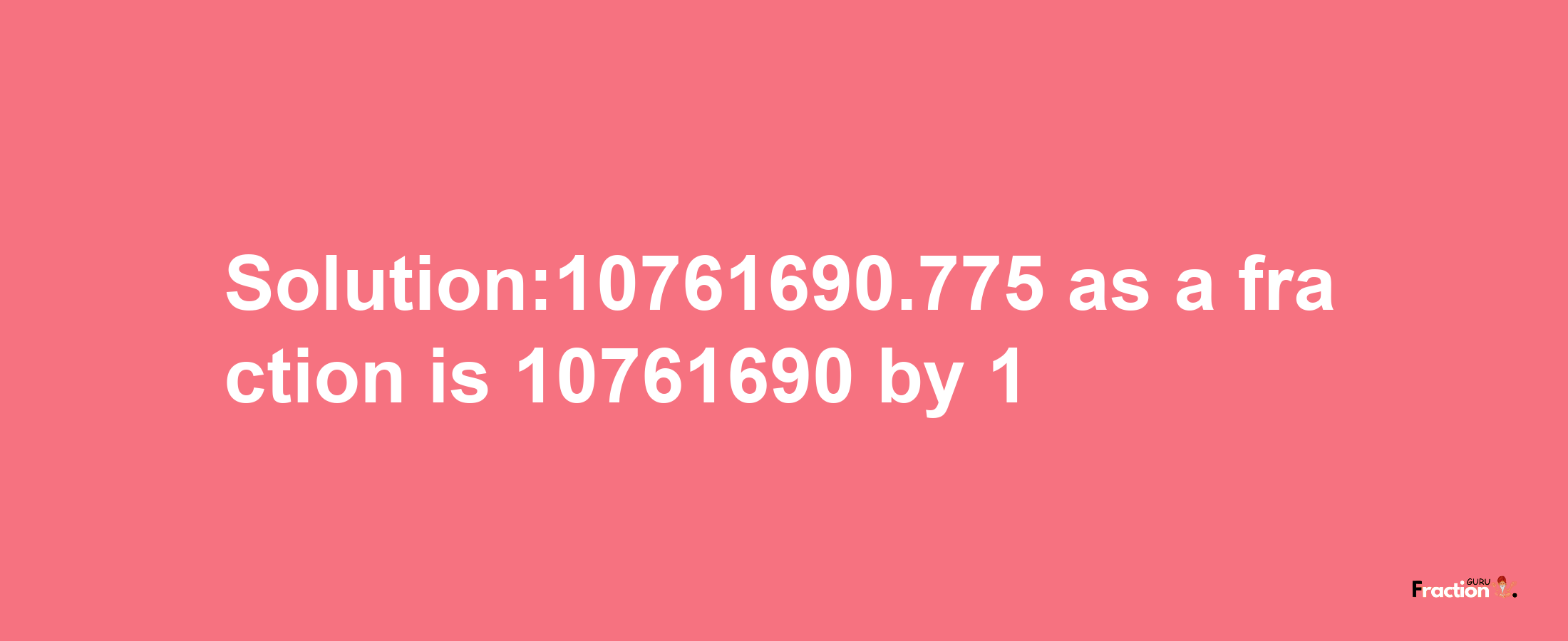 Solution:10761690.775 as a fraction is 10761690/1