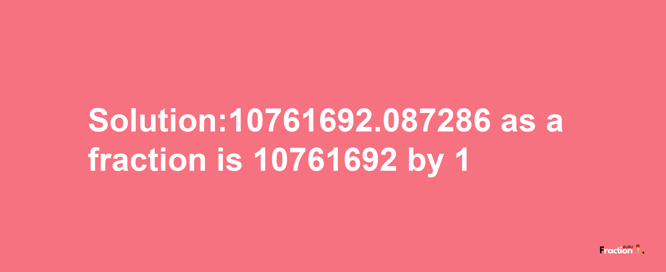 Solution:10761692.087286 as a fraction is 10761692/1