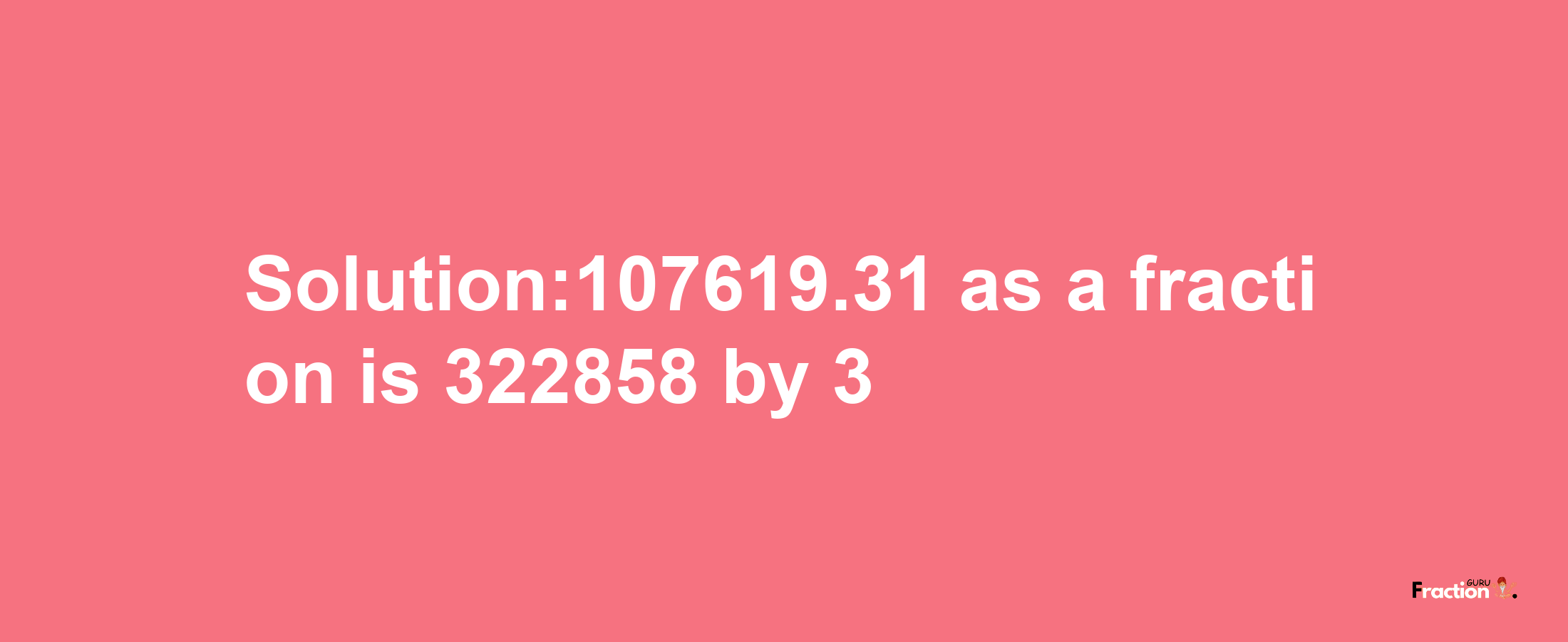 Solution:107619.31 as a fraction is 322858/3