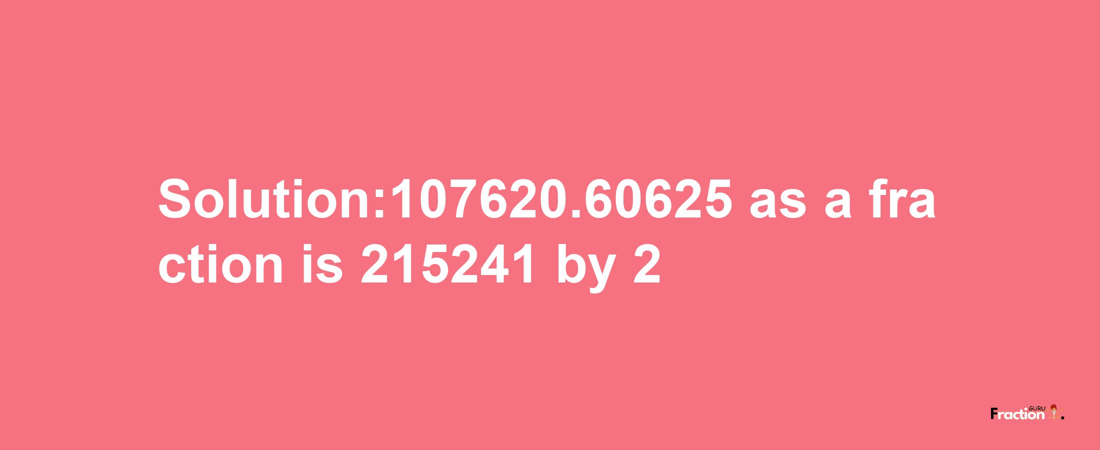 Solution:107620.60625 as a fraction is 215241/2