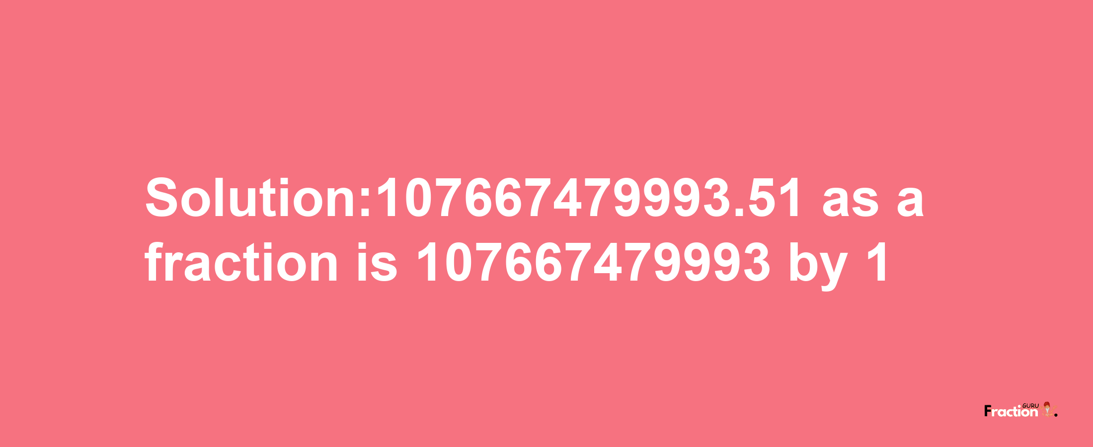 Solution:107667479993.51 as a fraction is 107667479993/1