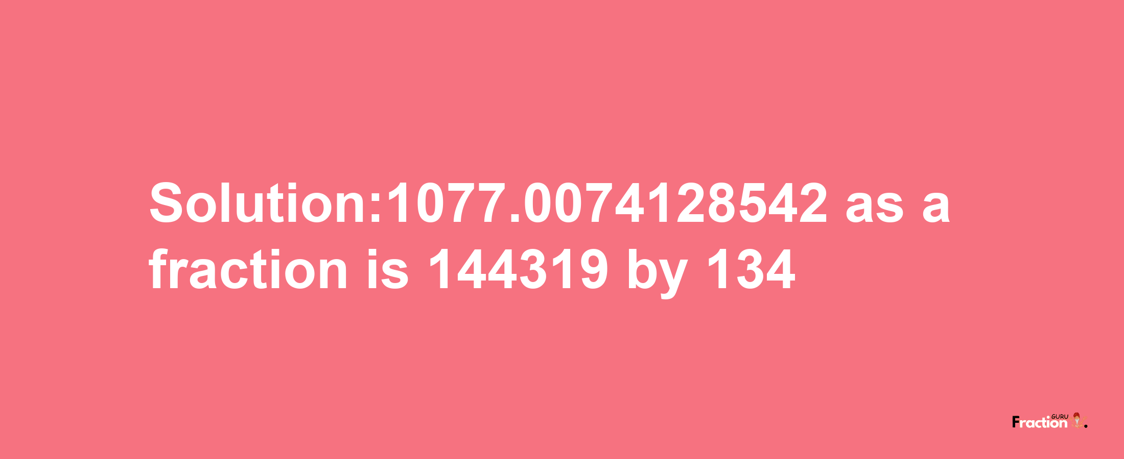 Solution:1077.0074128542 as a fraction is 144319/134