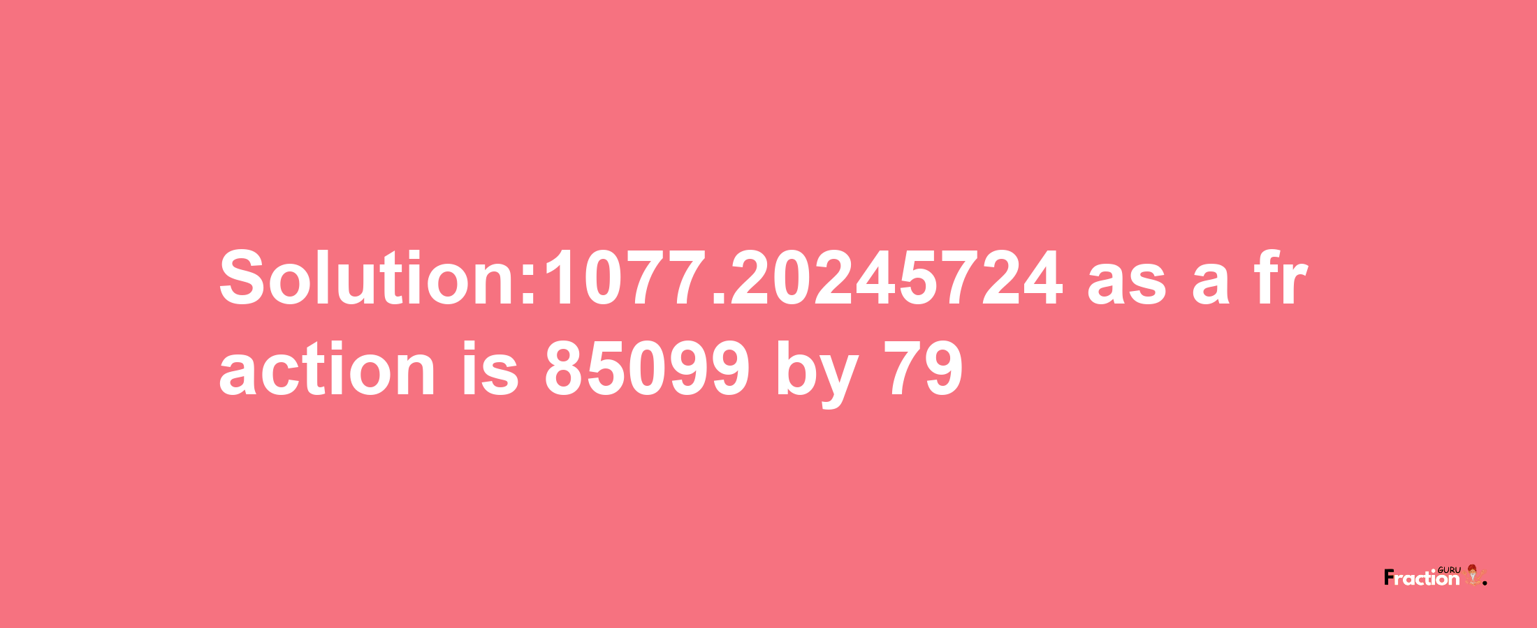 Solution:1077.20245724 as a fraction is 85099/79