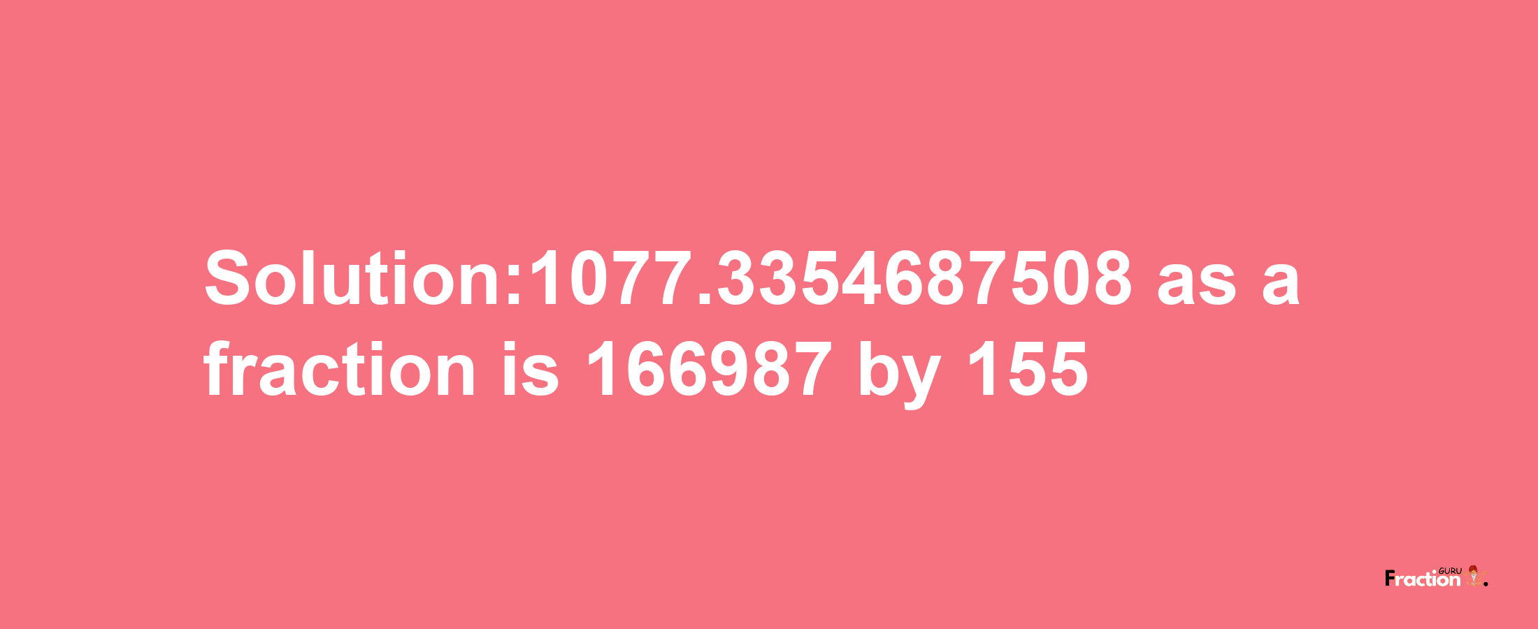 Solution:1077.3354687508 as a fraction is 166987/155