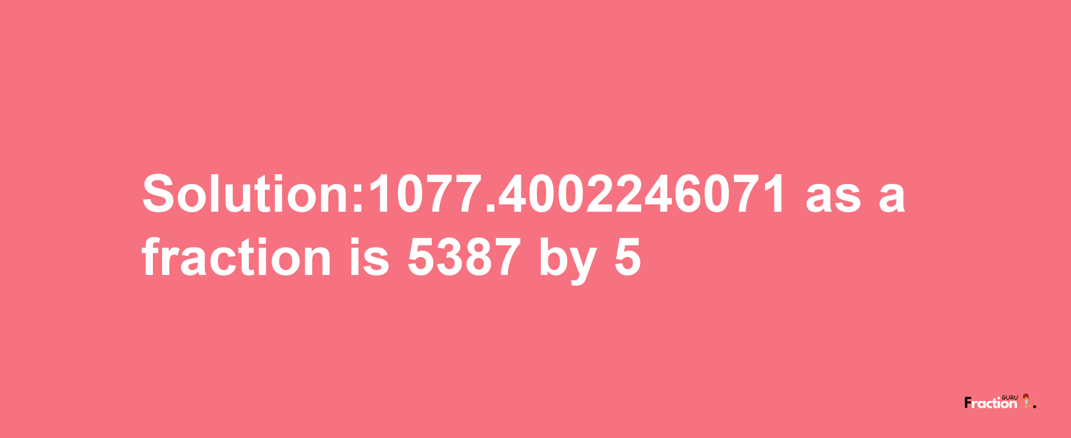 Solution:1077.4002246071 as a fraction is 5387/5