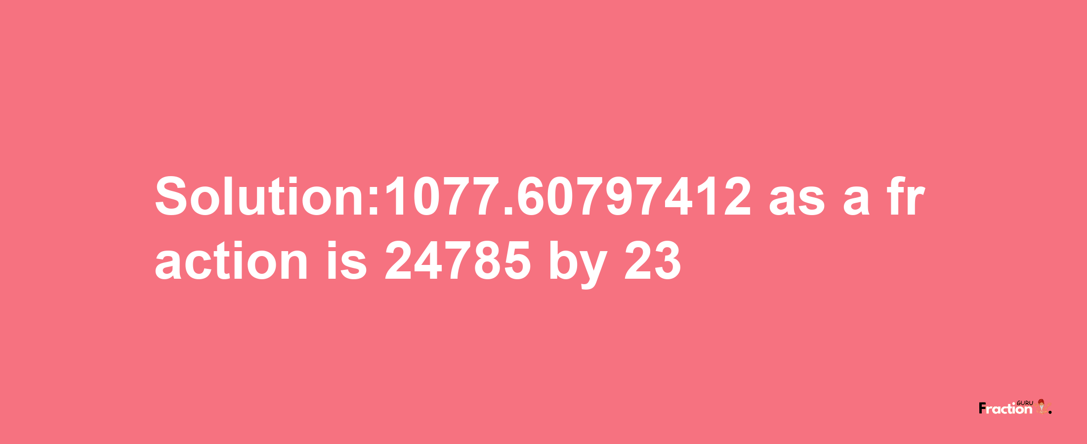 Solution:1077.60797412 as a fraction is 24785/23