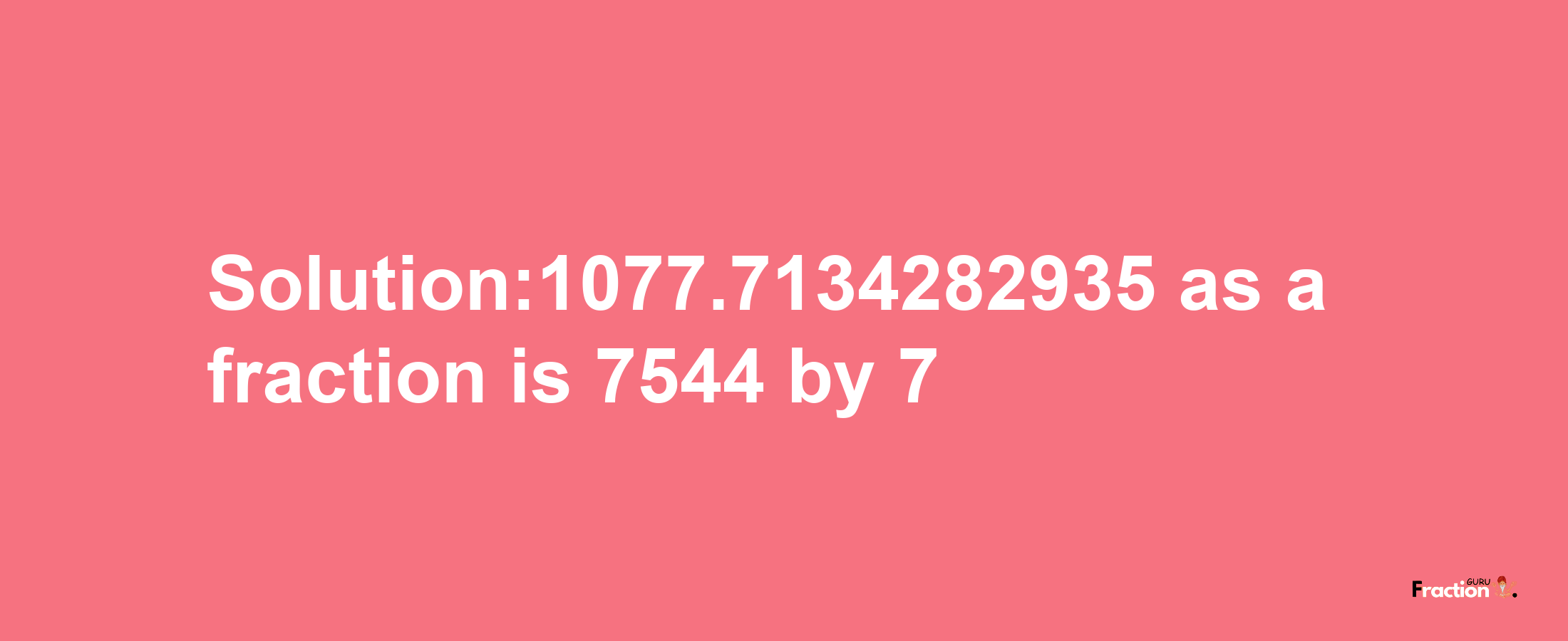 Solution:1077.7134282935 as a fraction is 7544/7