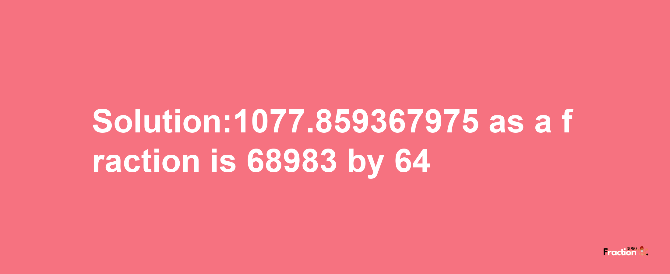 Solution:1077.859367975 as a fraction is 68983/64